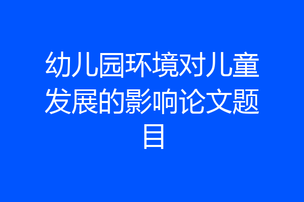 幼儿园环境对儿童发展的影响论文题目