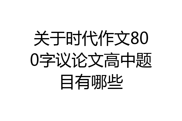 关于时代作文800字议论文高中题目有哪些