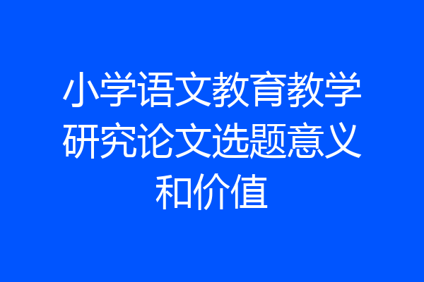 小学语文教育教学研究论文选题意义和价值