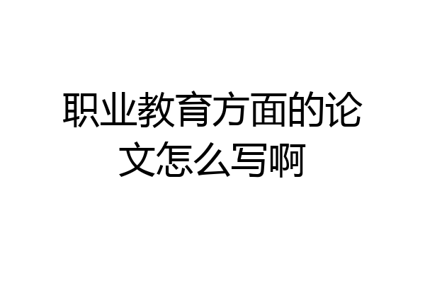 职业教育方面的论文怎么写啊