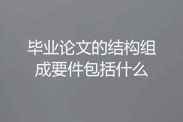 毕业论文的结构组成要件包括什么