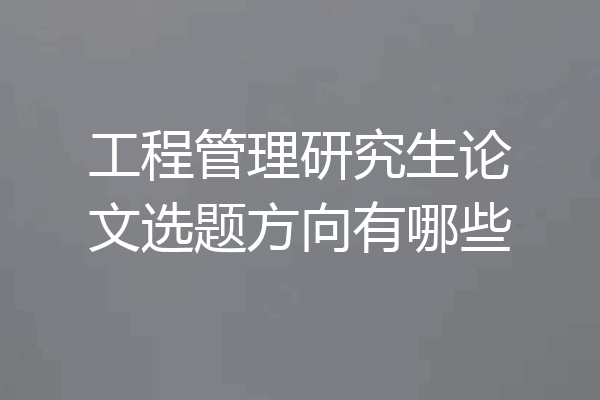 工程管理研究生论文选题方向有哪些