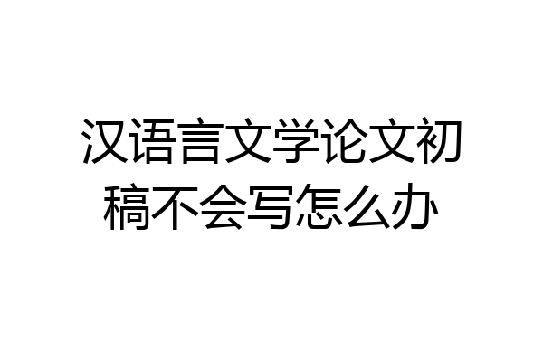 汉语言文学论文初稿不会写怎么办