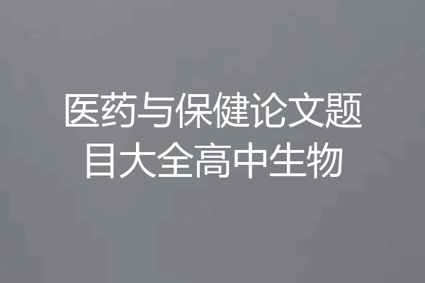 医药与保健论文题目大全高中生物