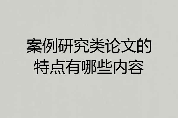 案例研究类论文的特点有哪些内容