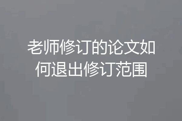 老师修订的论文如何退出修订范围