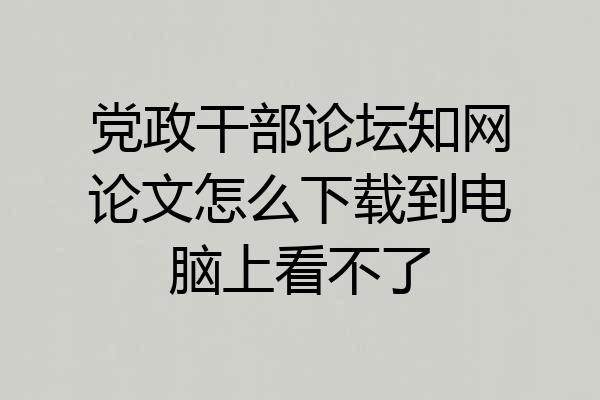 党政干部论坛知网论文怎么下载到电脑上看不了