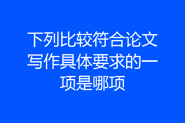 下列比较符合论文写作具体要求的一项是哪项