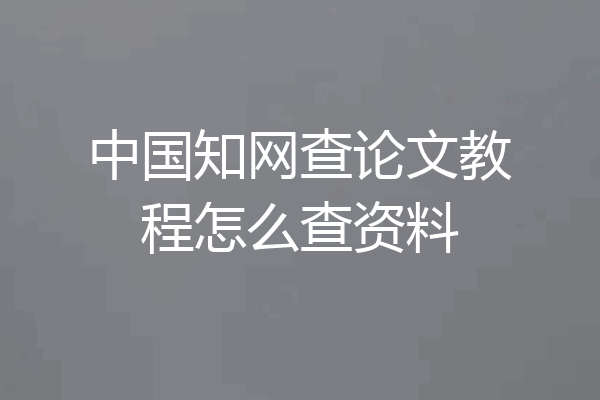 中国知网查论文教程怎么查资料