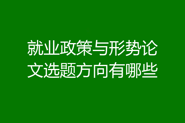 就业政策与形势论文选题方向有哪些
