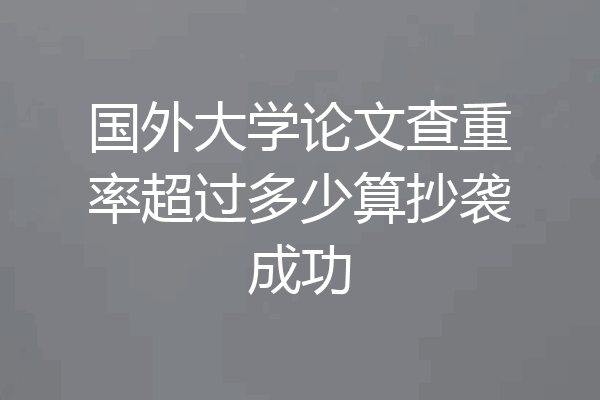 国外大学论文查重率超过多少算抄袭成功