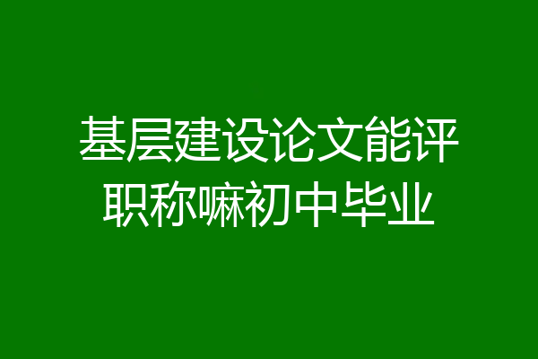 基层建设论文能评职称嘛初中毕业