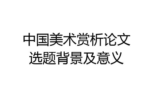 中国美术赏析论文选题背景及意义