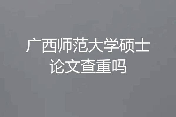 广西师范大学硕士论文查重吗