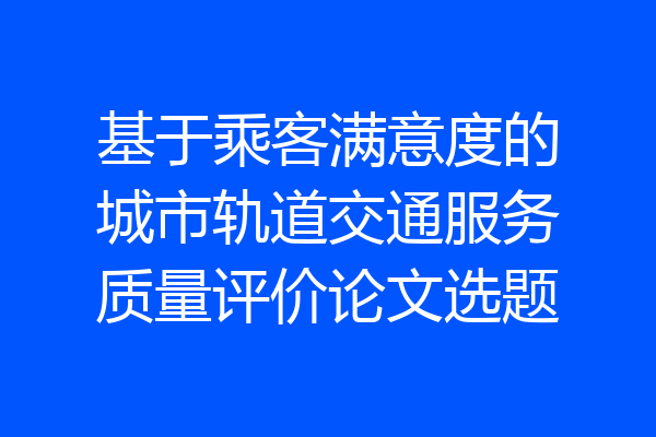基于乘客满意度的城市轨道交通服务质量评价论文选题