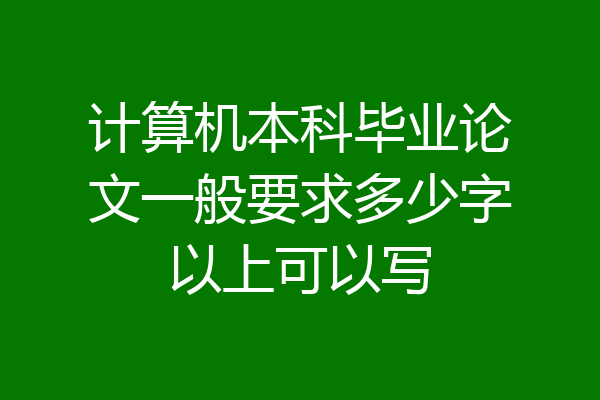 计算机本科毕业论文一般要求多少字以上可以写