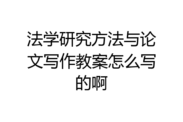 法学研究方法与论文写作教案怎么写的啊