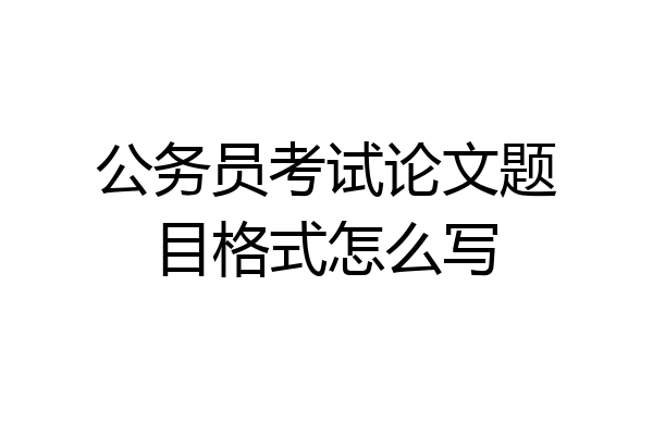 公务员考试论文题目格式怎么写