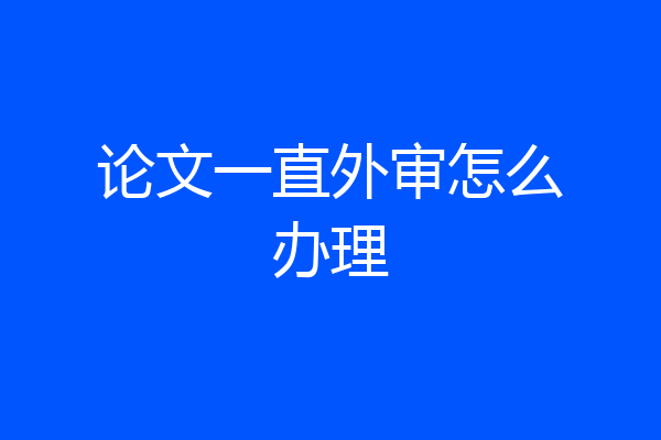 论文一直外审怎么办理