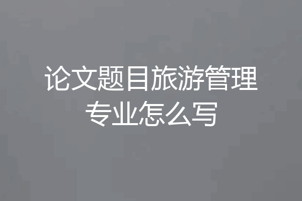 论文题目旅游管理专业怎么写