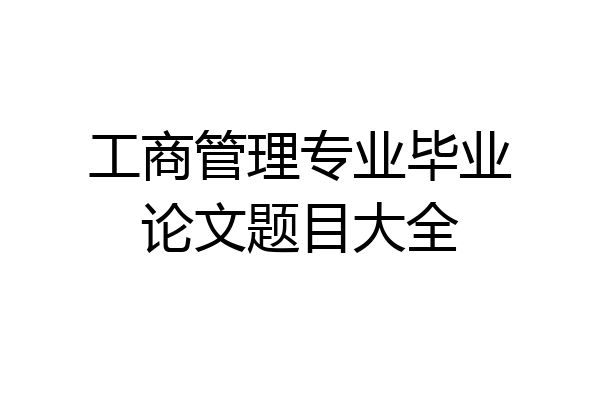 工商管理专业毕业论文题目大全