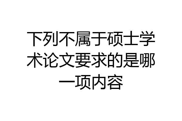 下列不属于硕士学术论文要求的是哪一项内容
