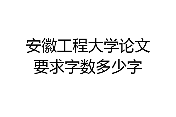 安徽工程大学论文要求字数多少字