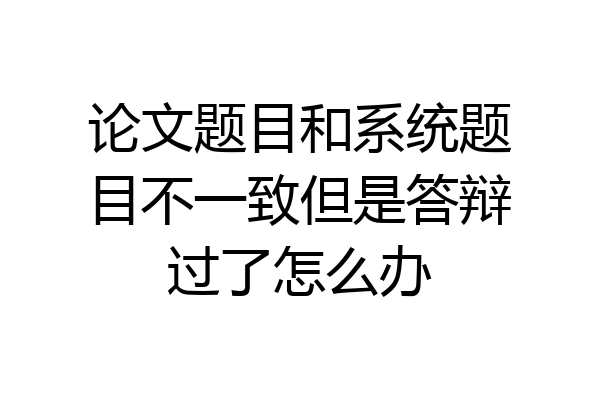 论文题目和系统题目不一致但是答辩过了怎么办
