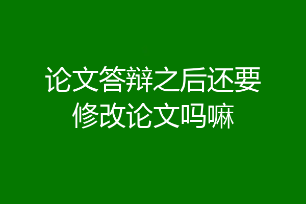 论文答辩之后还要修改论文吗嘛