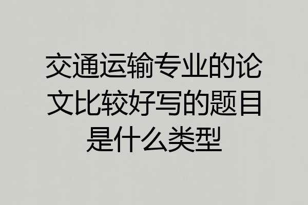 交通运输专业的论文比较好写的题目是什么类型