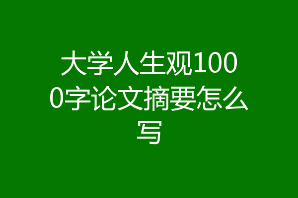 大学人生观1000字论文摘要怎么写
