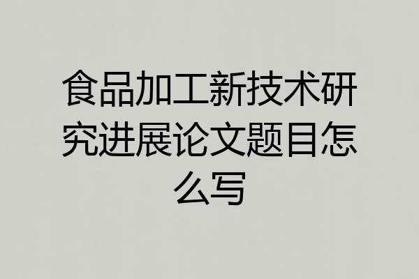 食品加工新技术研究进展论文题目怎么写