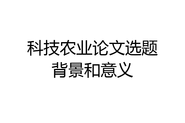 科技农业论文选题背景和意义