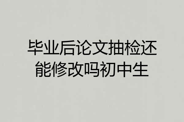 毕业后论文抽检还能修改吗初中生