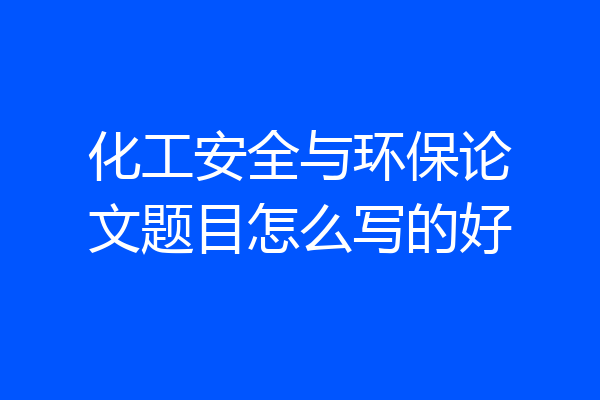 化工安全与环保论文题目怎么写的好