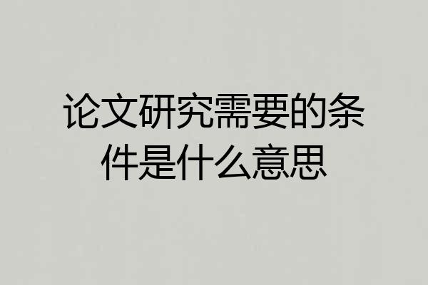 论文研究需要的条件是什么意思