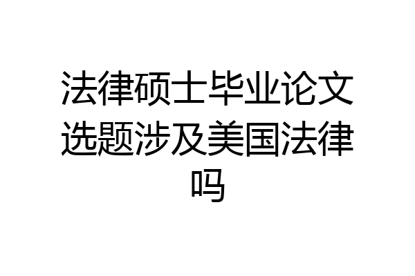 法律硕士毕业论文选题涉及美国法律吗