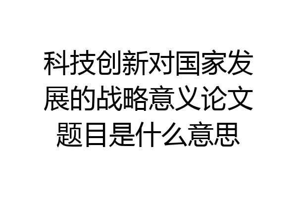科技创新对国家发展的战略意义论文题目是什么意思
