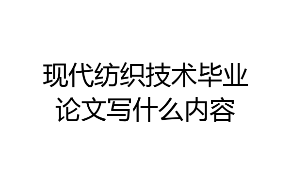 现代纺织技术毕业论文写什么内容