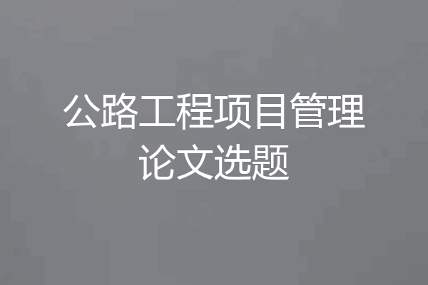 公路工程项目管理论文选题