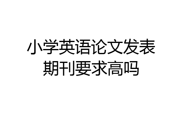 小学英语论文发表期刊要求高吗
