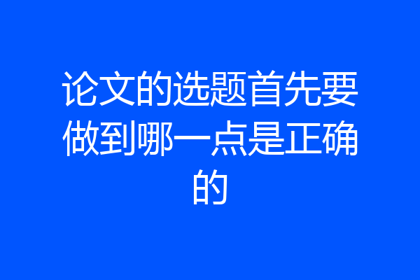 论文的选题首先要做到哪一点是正确的