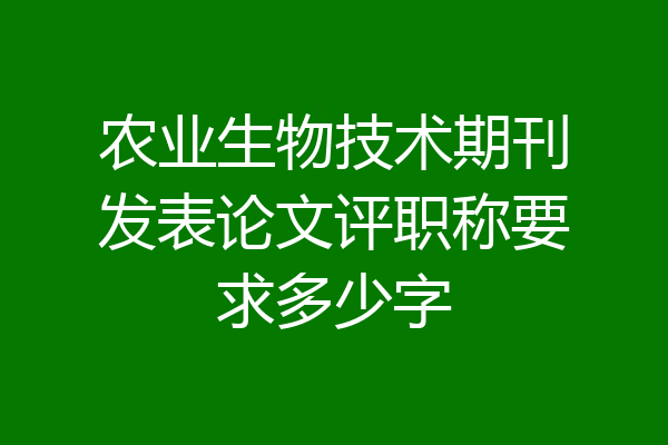 农业生物技术期刊发表论文评职称要求多少字