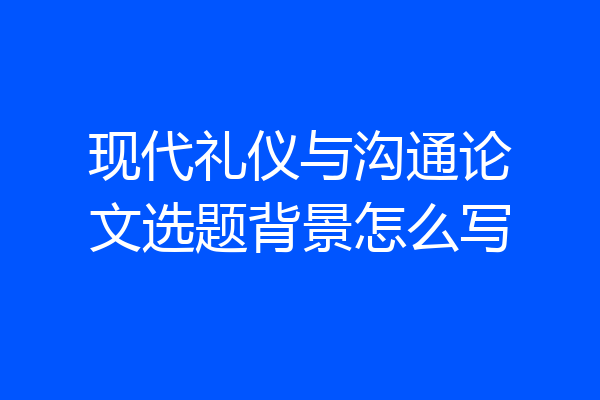 现代礼仪与沟通论文选题背景怎么写