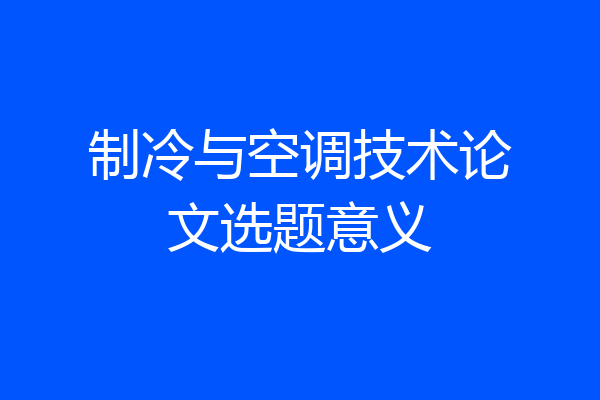 制冷与空调技术论文选题意义