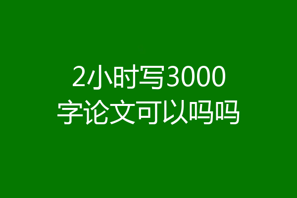 2小时写3000字论文可以吗吗