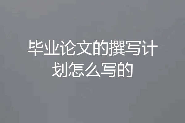 毕业论文的撰写计划怎么写的