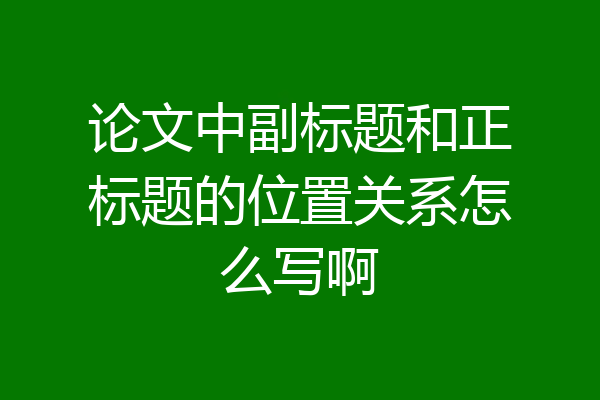 论文中副标题和正标题的位置关系怎么写啊