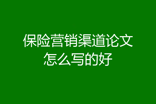 保险营销渠道论文怎么写的好