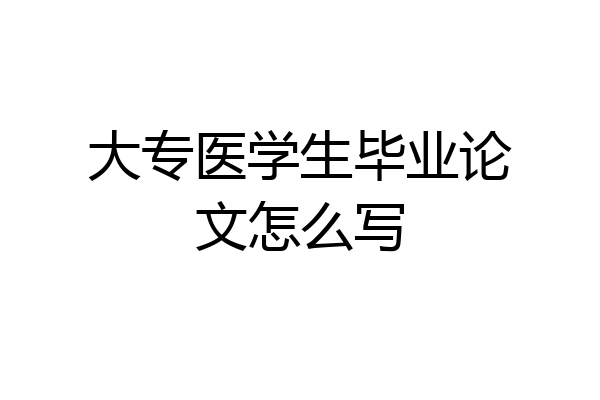大专医学生毕业论文怎么写